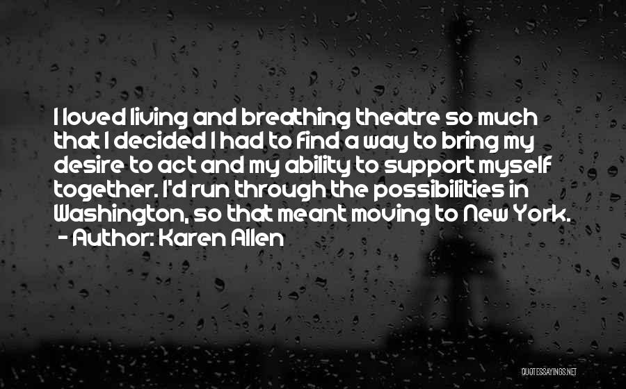 Karen Allen Quotes: I Loved Living And Breathing Theatre So Much That I Decided I Had To Find A Way To Bring My