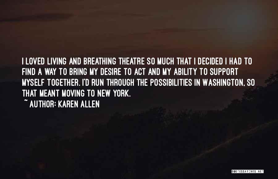 Karen Allen Quotes: I Loved Living And Breathing Theatre So Much That I Decided I Had To Find A Way To Bring My