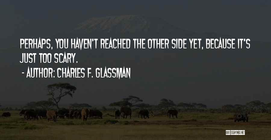 Charles F. Glassman Quotes: Perhaps, You Haven't Reached The Other Side Yet, Because It's Just Too Scary.