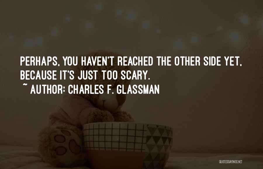 Charles F. Glassman Quotes: Perhaps, You Haven't Reached The Other Side Yet, Because It's Just Too Scary.