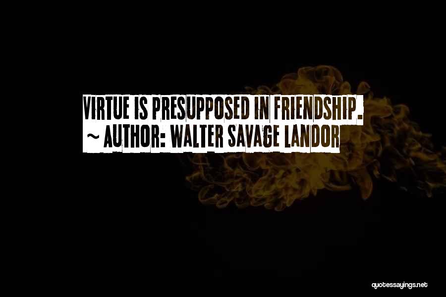 Walter Savage Landor Quotes: Virtue Is Presupposed In Friendship.