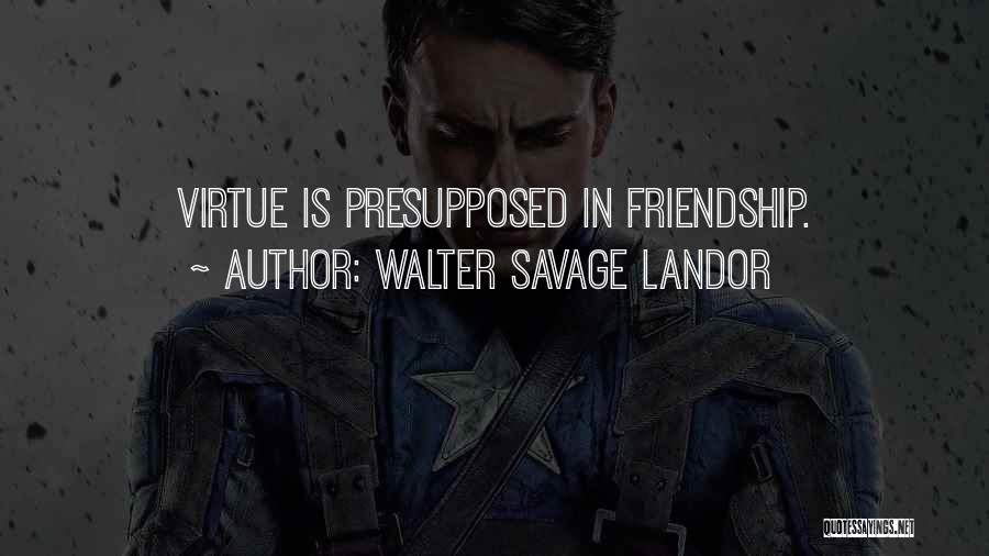 Walter Savage Landor Quotes: Virtue Is Presupposed In Friendship.