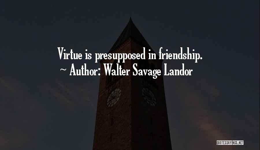 Walter Savage Landor Quotes: Virtue Is Presupposed In Friendship.
