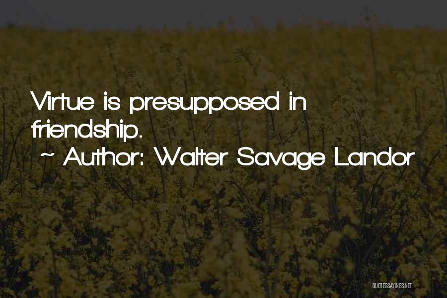 Walter Savage Landor Quotes: Virtue Is Presupposed In Friendship.