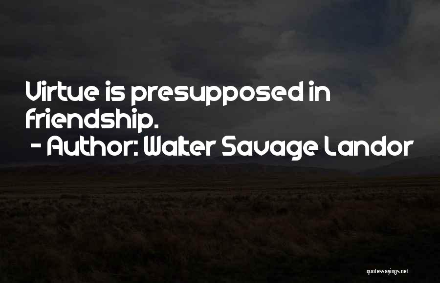 Walter Savage Landor Quotes: Virtue Is Presupposed In Friendship.