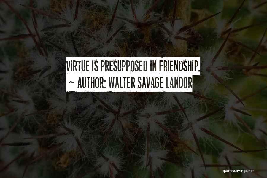 Walter Savage Landor Quotes: Virtue Is Presupposed In Friendship.