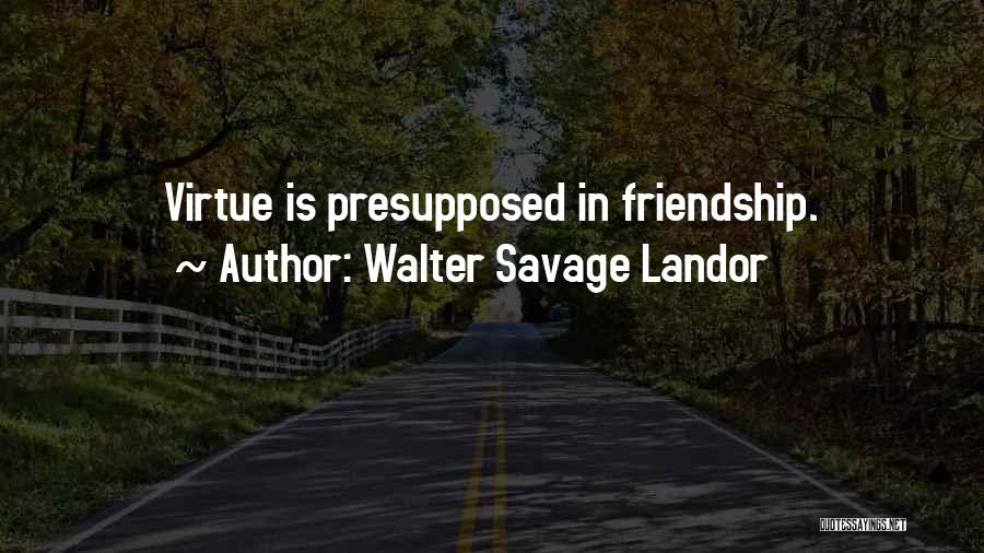 Walter Savage Landor Quotes: Virtue Is Presupposed In Friendship.