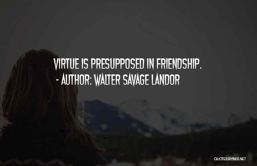 Walter Savage Landor Quotes: Virtue Is Presupposed In Friendship.