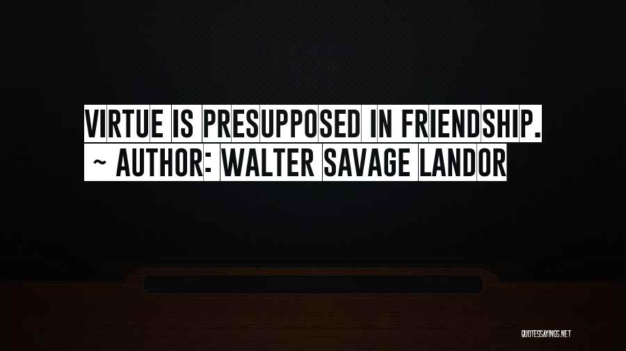 Walter Savage Landor Quotes: Virtue Is Presupposed In Friendship.