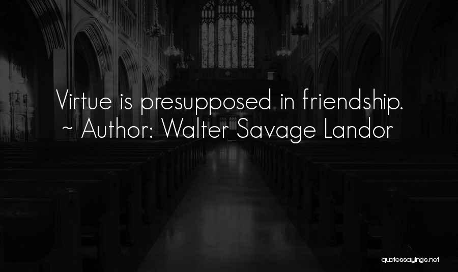 Walter Savage Landor Quotes: Virtue Is Presupposed In Friendship.