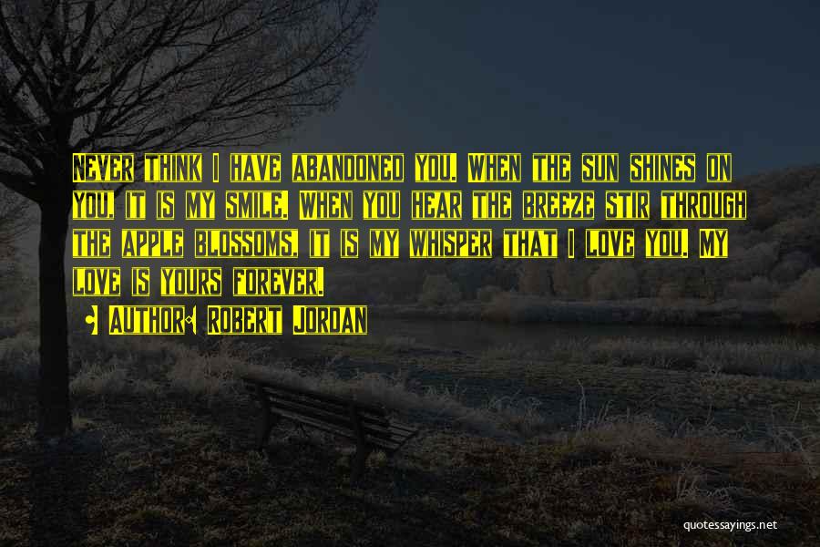 Robert Jordan Quotes: Never Think I Have Abandoned You. When The Sun Shines On You, It Is My Smile. When You Hear The