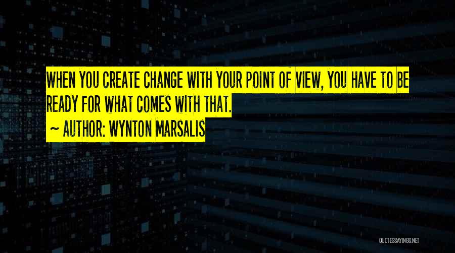 Wynton Marsalis Quotes: When You Create Change With Your Point Of View, You Have To Be Ready For What Comes With That.