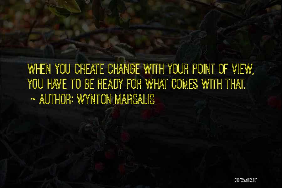 Wynton Marsalis Quotes: When You Create Change With Your Point Of View, You Have To Be Ready For What Comes With That.