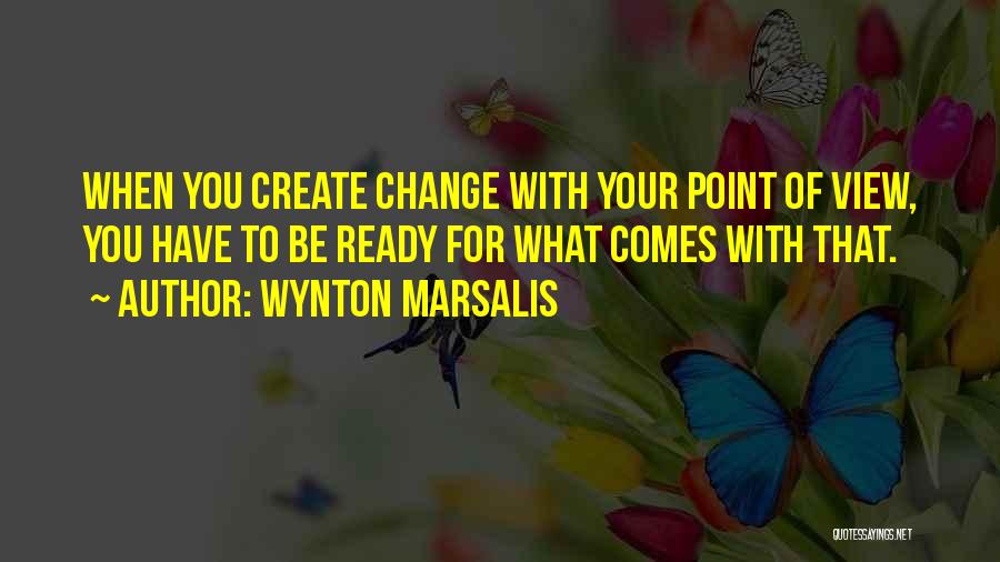 Wynton Marsalis Quotes: When You Create Change With Your Point Of View, You Have To Be Ready For What Comes With That.