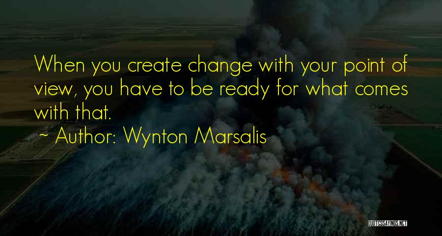 Wynton Marsalis Quotes: When You Create Change With Your Point Of View, You Have To Be Ready For What Comes With That.