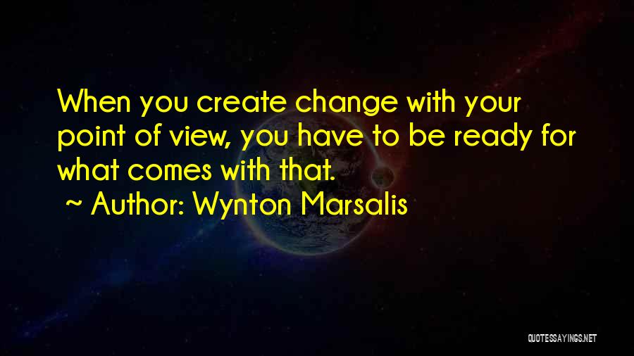 Wynton Marsalis Quotes: When You Create Change With Your Point Of View, You Have To Be Ready For What Comes With That.