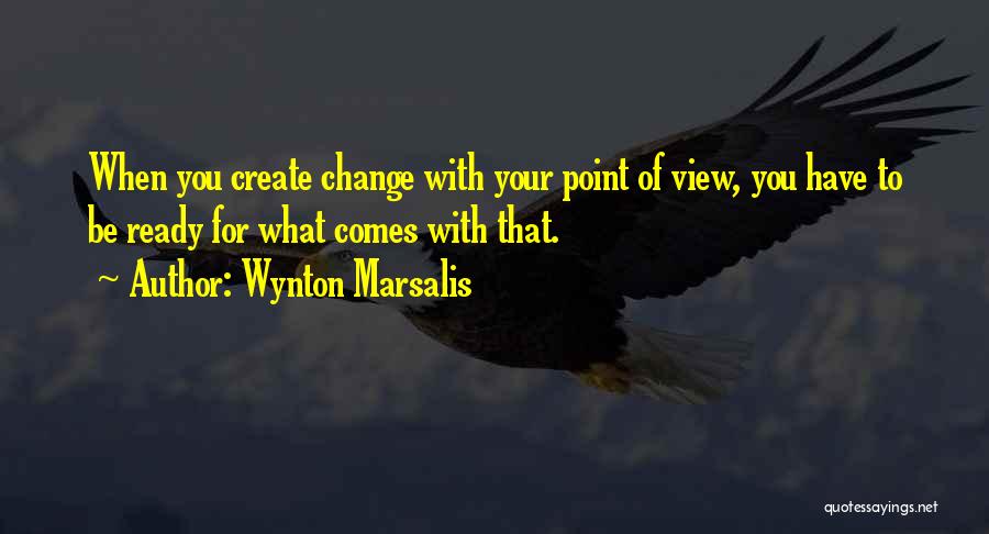 Wynton Marsalis Quotes: When You Create Change With Your Point Of View, You Have To Be Ready For What Comes With That.