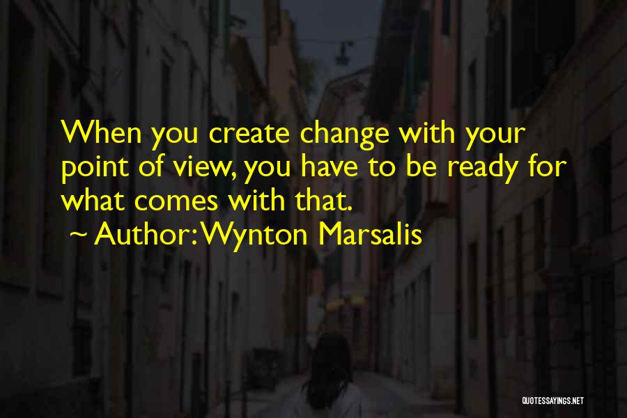 Wynton Marsalis Quotes: When You Create Change With Your Point Of View, You Have To Be Ready For What Comes With That.