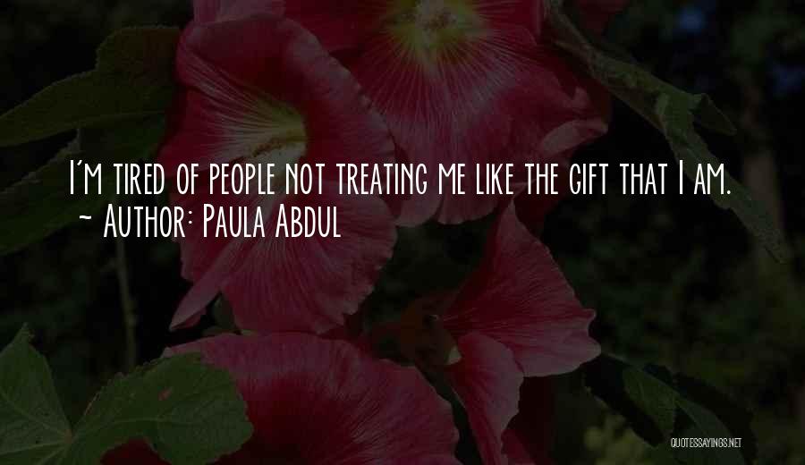Paula Abdul Quotes: I'm Tired Of People Not Treating Me Like The Gift That I Am.