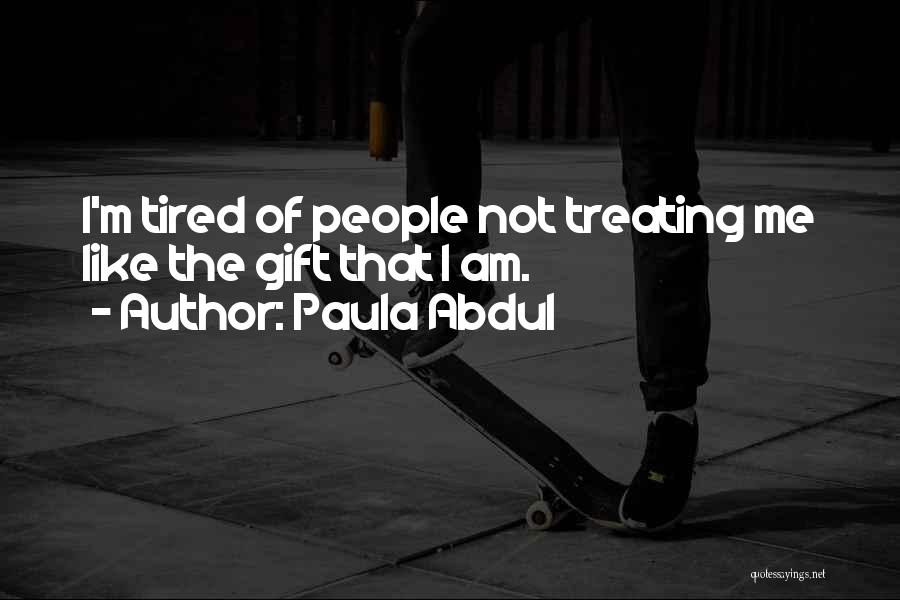 Paula Abdul Quotes: I'm Tired Of People Not Treating Me Like The Gift That I Am.