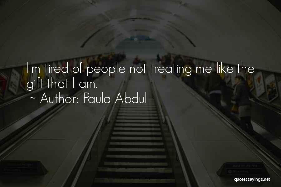 Paula Abdul Quotes: I'm Tired Of People Not Treating Me Like The Gift That I Am.