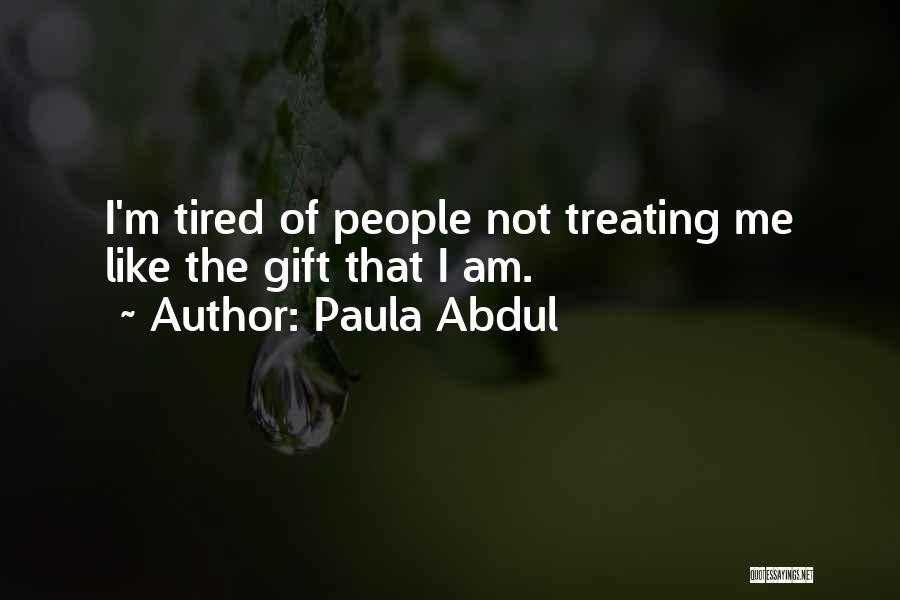 Paula Abdul Quotes: I'm Tired Of People Not Treating Me Like The Gift That I Am.