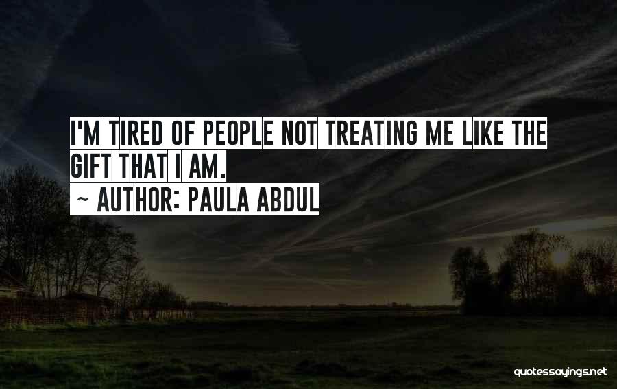 Paula Abdul Quotes: I'm Tired Of People Not Treating Me Like The Gift That I Am.