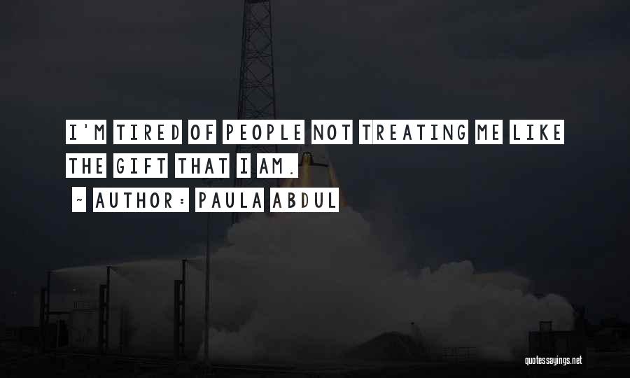 Paula Abdul Quotes: I'm Tired Of People Not Treating Me Like The Gift That I Am.