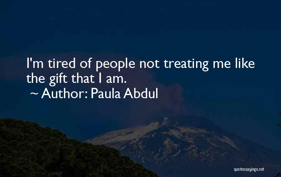 Paula Abdul Quotes: I'm Tired Of People Not Treating Me Like The Gift That I Am.
