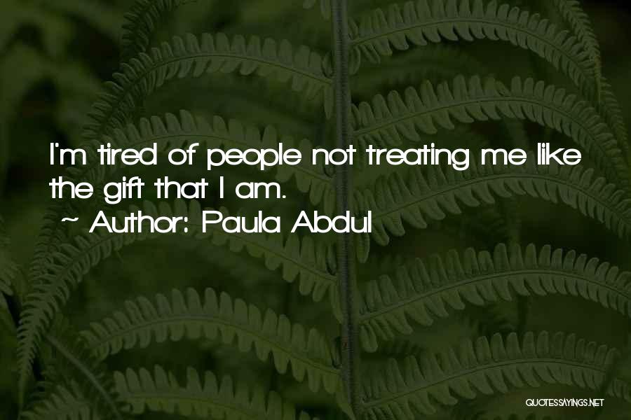 Paula Abdul Quotes: I'm Tired Of People Not Treating Me Like The Gift That I Am.
