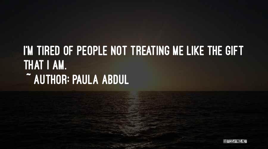 Paula Abdul Quotes: I'm Tired Of People Not Treating Me Like The Gift That I Am.