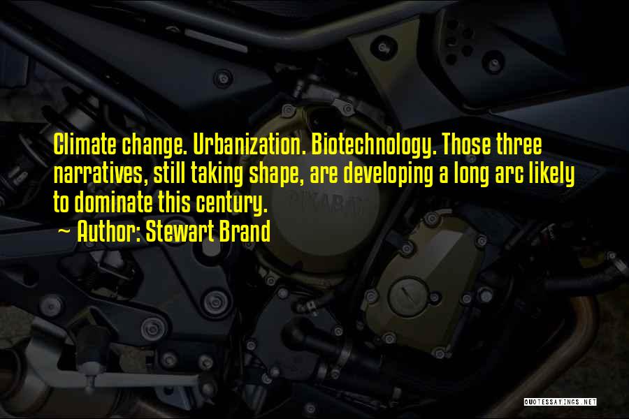 Stewart Brand Quotes: Climate Change. Urbanization. Biotechnology. Those Three Narratives, Still Taking Shape, Are Developing A Long Arc Likely To Dominate This Century.