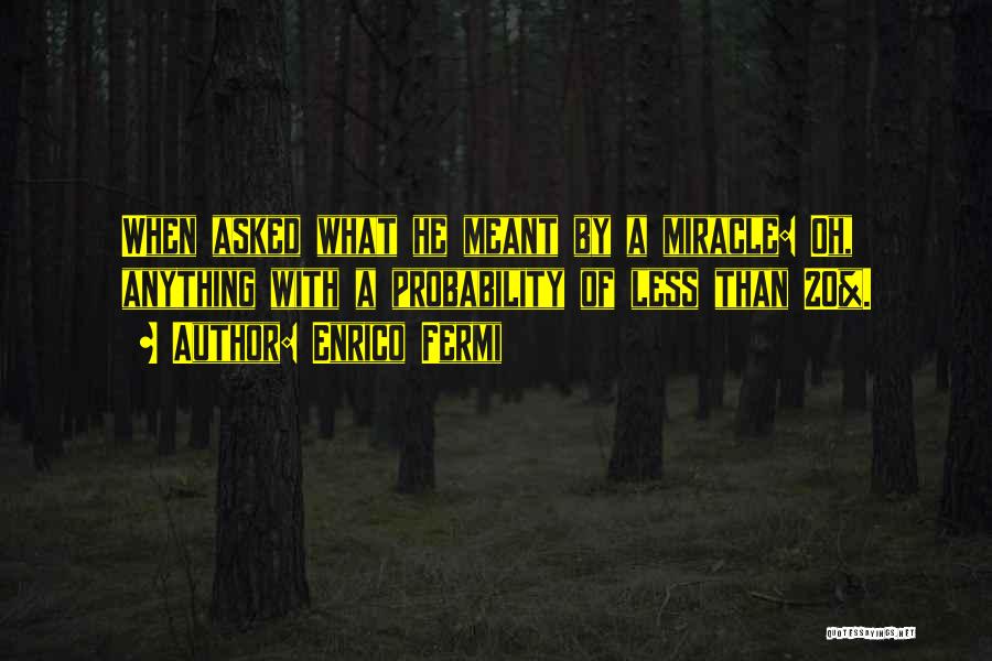 Enrico Fermi Quotes: When Asked What He Meant By A Miracle: Oh, Anything With A Probability Of Less Than 20%.