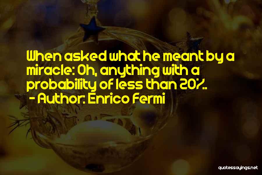 Enrico Fermi Quotes: When Asked What He Meant By A Miracle: Oh, Anything With A Probability Of Less Than 20%.