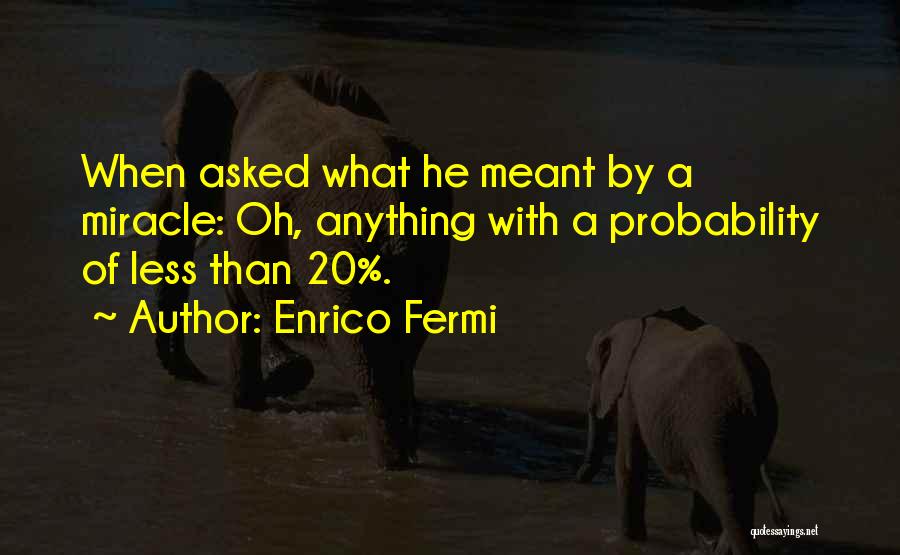 Enrico Fermi Quotes: When Asked What He Meant By A Miracle: Oh, Anything With A Probability Of Less Than 20%.