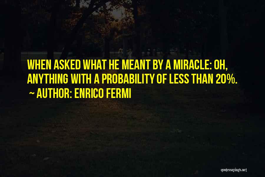 Enrico Fermi Quotes: When Asked What He Meant By A Miracle: Oh, Anything With A Probability Of Less Than 20%.