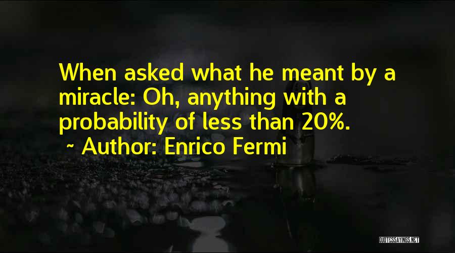 Enrico Fermi Quotes: When Asked What He Meant By A Miracle: Oh, Anything With A Probability Of Less Than 20%.