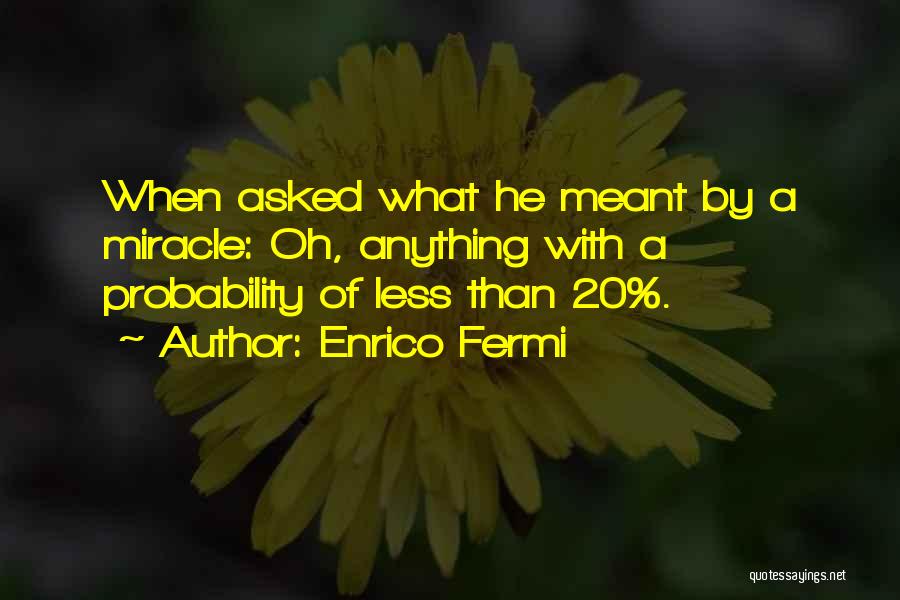 Enrico Fermi Quotes: When Asked What He Meant By A Miracle: Oh, Anything With A Probability Of Less Than 20%.