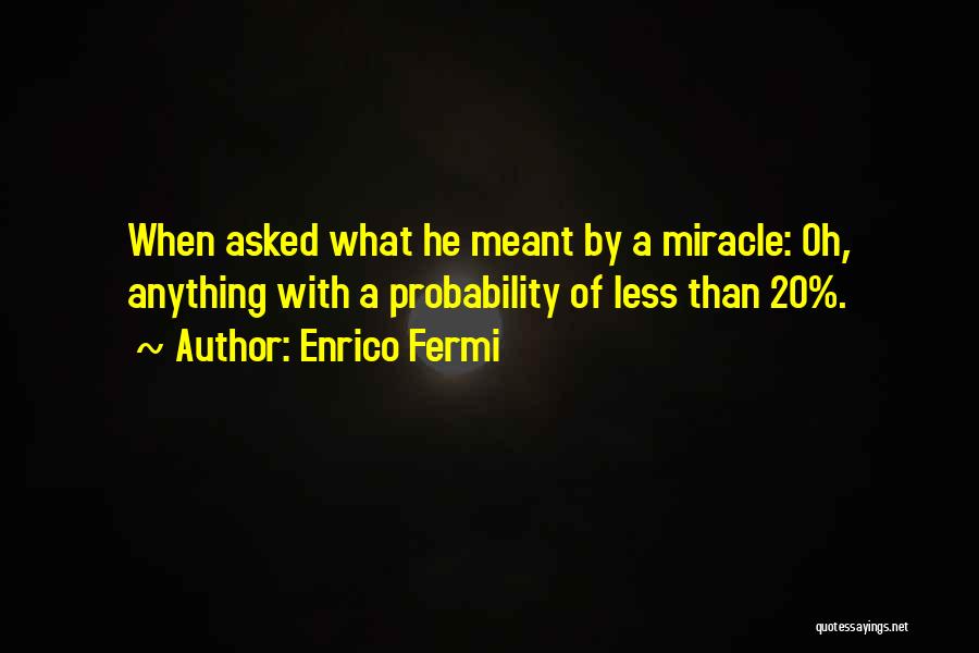 Enrico Fermi Quotes: When Asked What He Meant By A Miracle: Oh, Anything With A Probability Of Less Than 20%.