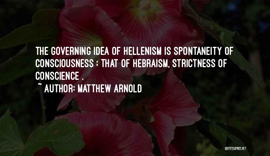 Matthew Arnold Quotes: The Governing Idea Of Hellenism Is Spontaneity Of Consciousness ; That Of Hebraism, Strictness Of Conscience .