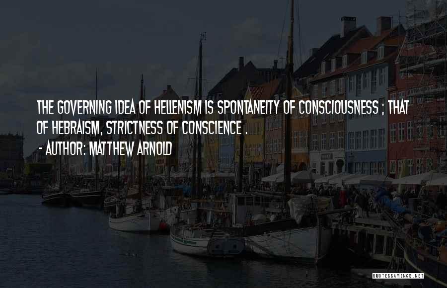 Matthew Arnold Quotes: The Governing Idea Of Hellenism Is Spontaneity Of Consciousness ; That Of Hebraism, Strictness Of Conscience .