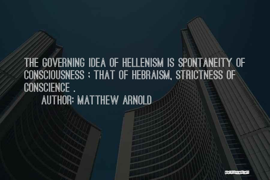 Matthew Arnold Quotes: The Governing Idea Of Hellenism Is Spontaneity Of Consciousness ; That Of Hebraism, Strictness Of Conscience .