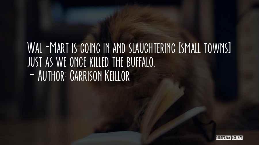 Garrison Keillor Quotes: Wal-mart Is Going In And Slaughtering [small Towns] Just As We Once Killed The Buffalo.