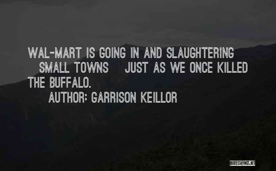 Garrison Keillor Quotes: Wal-mart Is Going In And Slaughtering [small Towns] Just As We Once Killed The Buffalo.