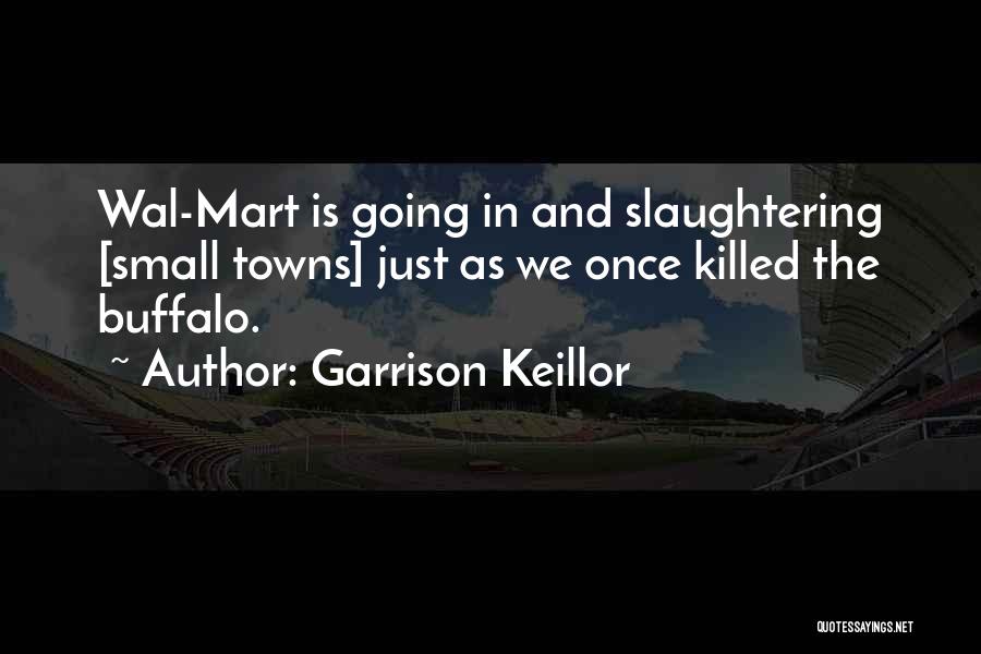 Garrison Keillor Quotes: Wal-mart Is Going In And Slaughtering [small Towns] Just As We Once Killed The Buffalo.
