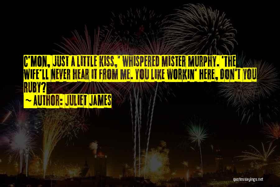 Juliet James Quotes: C'mon, Just A Little Kiss,' Whispered Mister Murphy. 'the Wife'll Never Hear It From Me. You Like Workin' Here, Don't