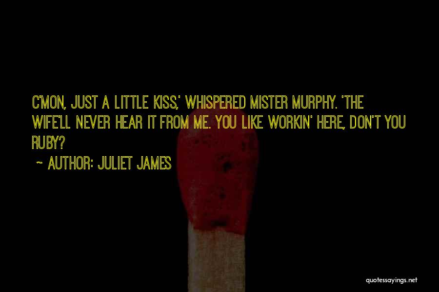 Juliet James Quotes: C'mon, Just A Little Kiss,' Whispered Mister Murphy. 'the Wife'll Never Hear It From Me. You Like Workin' Here, Don't