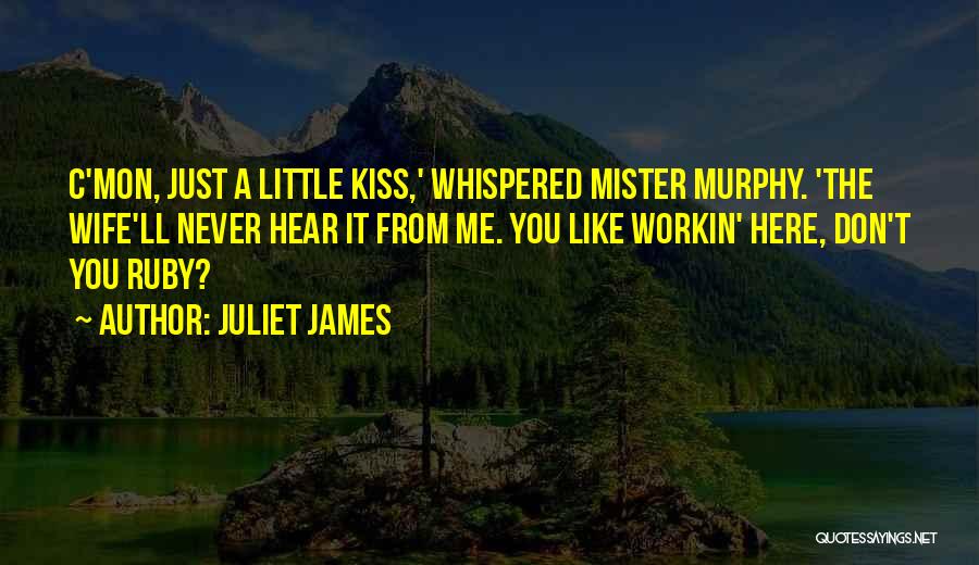 Juliet James Quotes: C'mon, Just A Little Kiss,' Whispered Mister Murphy. 'the Wife'll Never Hear It From Me. You Like Workin' Here, Don't