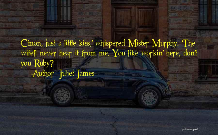 Juliet James Quotes: C'mon, Just A Little Kiss,' Whispered Mister Murphy. 'the Wife'll Never Hear It From Me. You Like Workin' Here, Don't