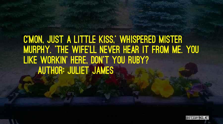 Juliet James Quotes: C'mon, Just A Little Kiss,' Whispered Mister Murphy. 'the Wife'll Never Hear It From Me. You Like Workin' Here, Don't